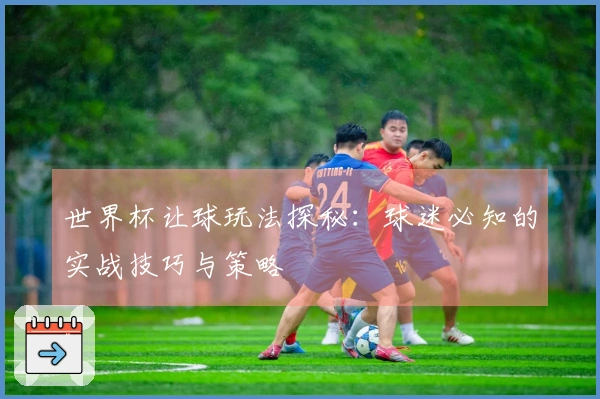 世界杯让球玩法探秘：球迷必知的实战技巧与策略