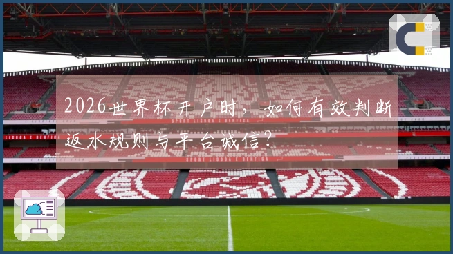 2026世界杯开户时，如何有效判断返水规则与平台诚信？