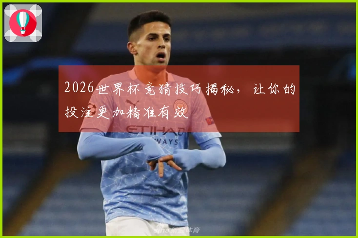 2026世界杯竞猜技巧揭秘,让你的投注更加精准有效