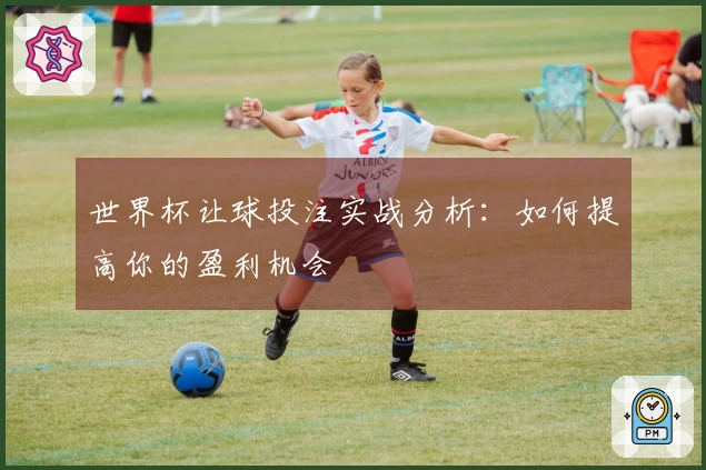 世界杯让球投注实战分析：如何提高你的盈利机会