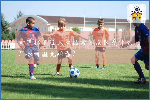 世界杯下注入口的常见误区是什么？如何避免踩雷？