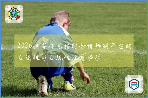 2026世界杯竞猜时如何辨别平台的合法性与合规性注意事项