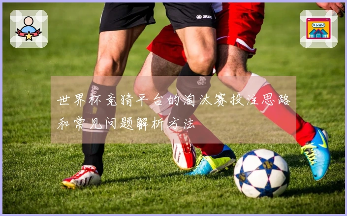 世界杯竞猜平台的淘汰赛投注思路和常见问题解析方法
