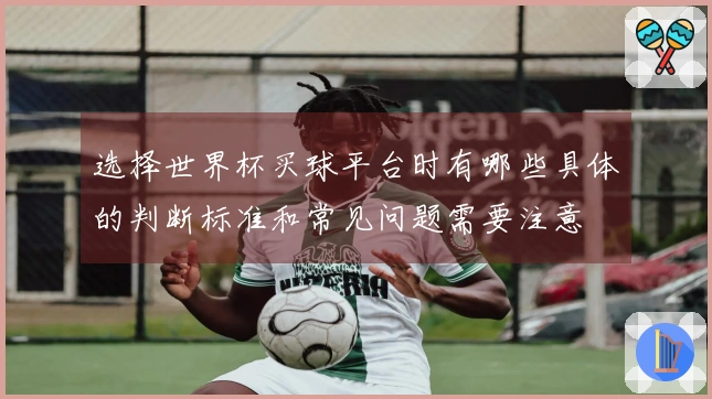 选择世界杯买球平台时有哪些具体的判断标准和常见问题需要注意
