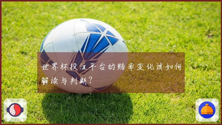 世界杯投注平台的赔率变化该如何解读与判断？