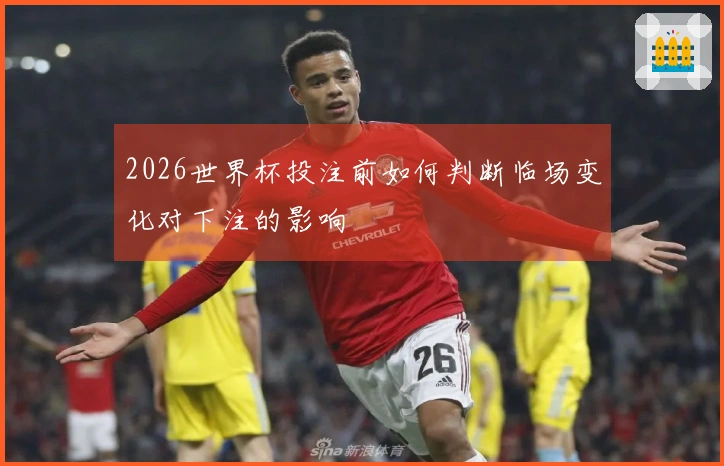 2026世界杯投注前如何判断临场变化对下注的影响