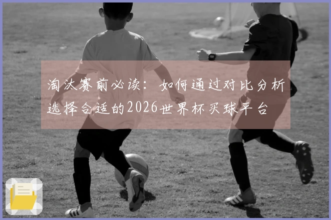 淘汰赛前必读：如何通过对比分析选择合适的2026世界杯买球平台