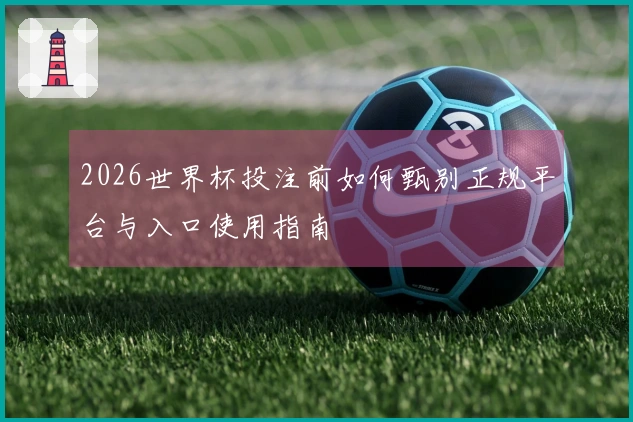 2026世界杯投注前如何甄别正规平台与入口使用指南
